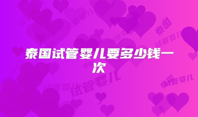泰国试管婴儿要多少钱一次