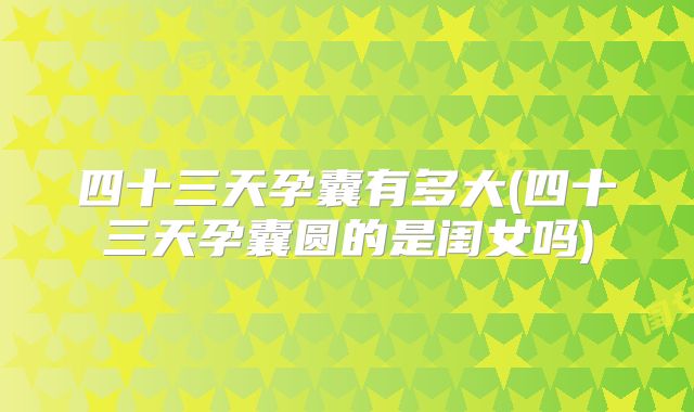 四十三天孕囊有多大(四十三天孕囊圆的是闺女吗)