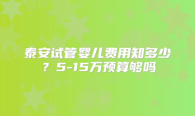 泰安试管婴儿费用知多少?5-15万预算够吗