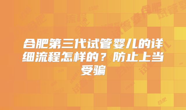 合肥第三代试管婴儿的详细流程怎样的？防止上当受骗