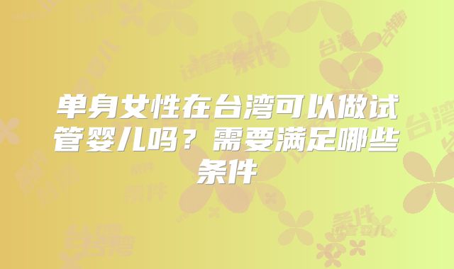 单身女性在台湾可以做试管婴儿吗?需要满足哪些条件