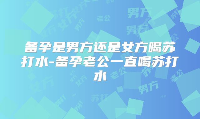 备孕是男方还是女方喝苏打水-备孕老公一直喝苏打水