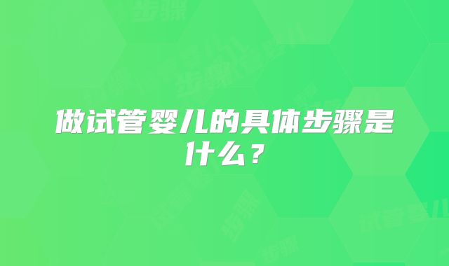 做试管婴儿的具体步骤是什么？