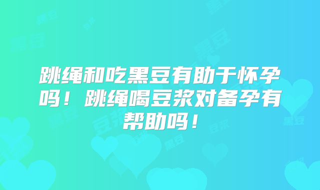 跳绳和吃黑豆有助于怀孕吗!跳绳喝豆浆对备孕有帮助吗!