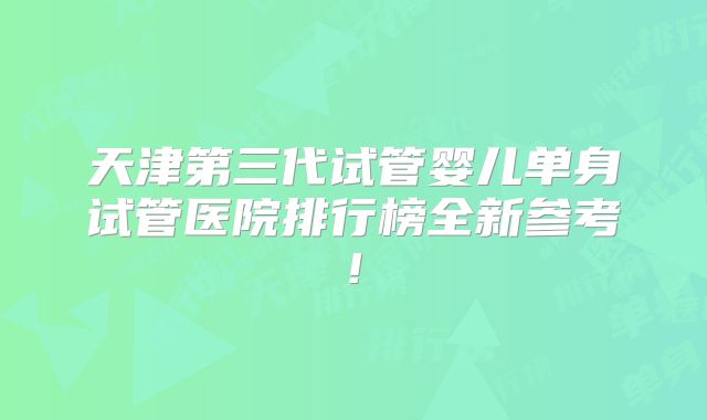 天津第三代试管婴儿单身试管医院排行榜全新参考!