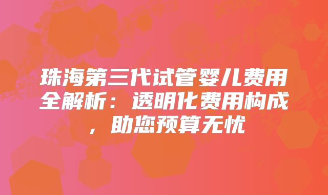 珠海第三代试管婴儿费用全解析:透明化费用构成,助您预算无忧