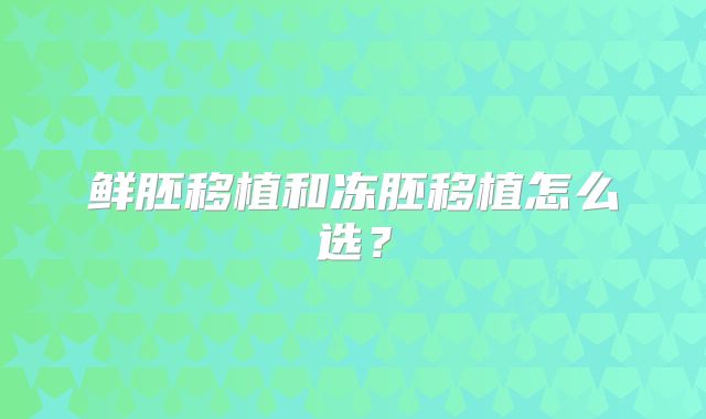 鲜胚移植和冻胚移植怎么选？