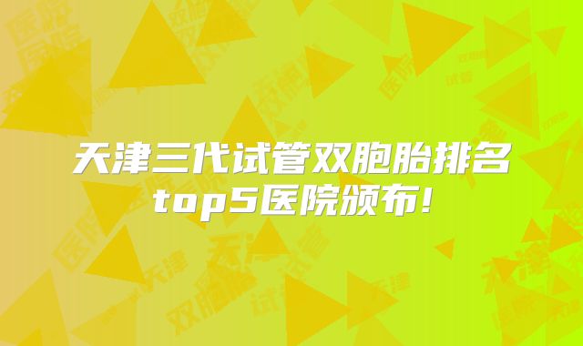 天津三代试管双胞胎排名top5医院颁布!