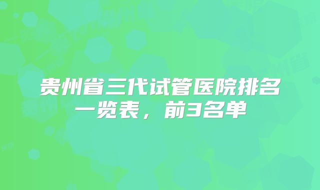 贵州省三代试管医院排名一览表，前3名单
