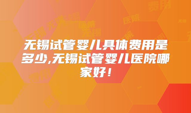 无锡试管婴儿具体费用是多少,无锡试管婴儿医院哪家好！
