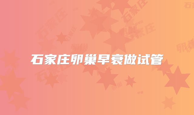 石家庄卵巢早衰做试管