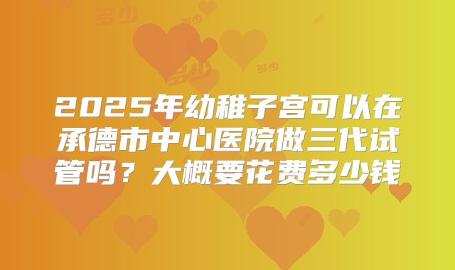 2025年幼稚子宫可以在承德市中心医院做三代试管吗?大概要花费多少钱