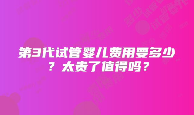 第3代试管婴儿费用要多少?太贵了值得吗?