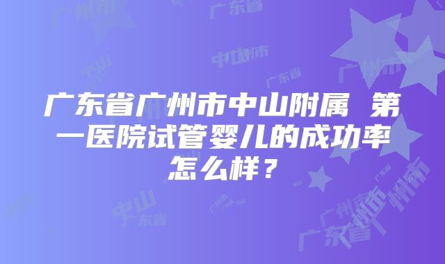 广东省广州市中山附属 第一医院试管婴儿的成功率怎么样？