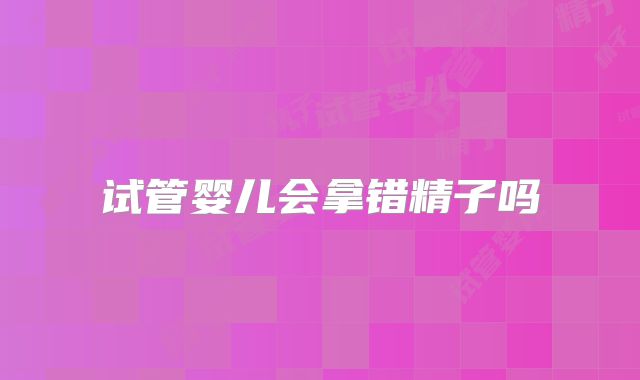 试管婴儿会拿错精子吗