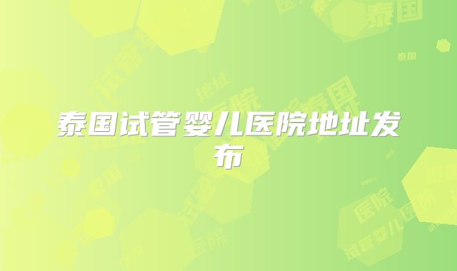 泰国试管婴儿医院地址发布