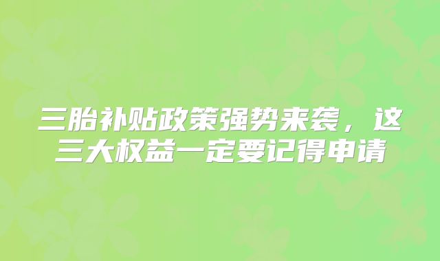 三胎补贴政策强势来袭，这三大权益一定要记得申请