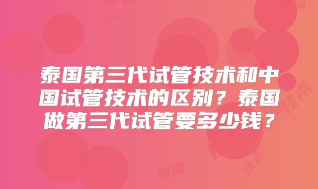 泰国第三代试管技术和中国试管技术的区别?泰国做第三代试管要多少钱?