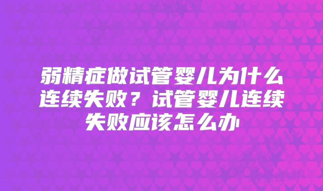 弱精症做试管婴儿为什么连续失败？试管婴儿连续失败应该怎么办
