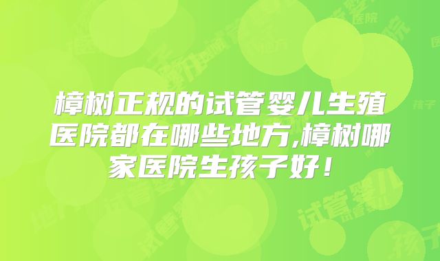 樟树正规的试管婴儿生殖医院都在哪些地方,樟树哪家医院生孩子好!