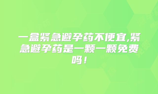 一盒紧急避孕药不便宜,紧急避孕药是一颗一颗免费吗!