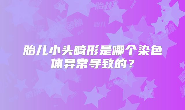 胎儿小头畸形是哪个染色体异常导致的?