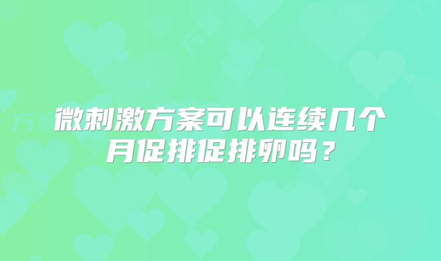微刺激方案可以连续几个月促排促排卵吗?