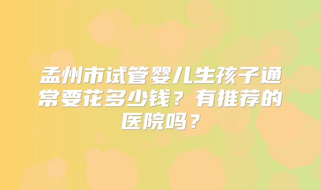 孟州市试管婴儿生孩子通常要花多少钱?有推荐的医院吗?