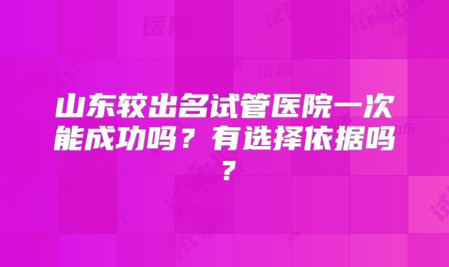 山东较出名试管医院一次能成功吗?有选择依据吗?