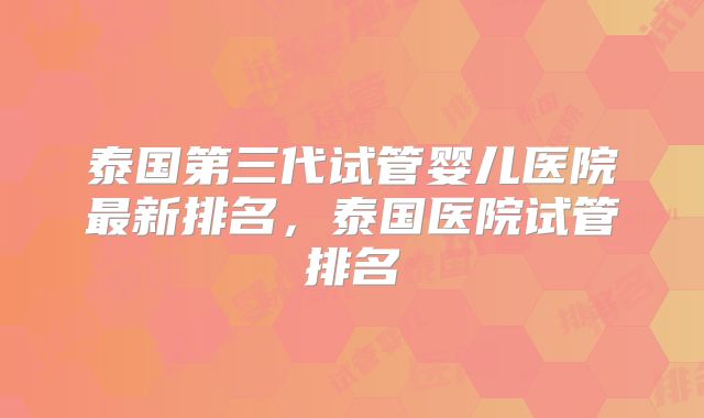 泰国第三代试管婴儿医院最新排名，泰国医院试管排名
