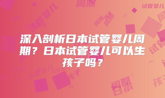 深入剖析日本试管婴儿周期？日本试管婴儿可以生孩子吗？
