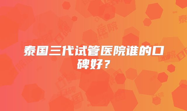 泰国三代试管医院谁的口碑好？