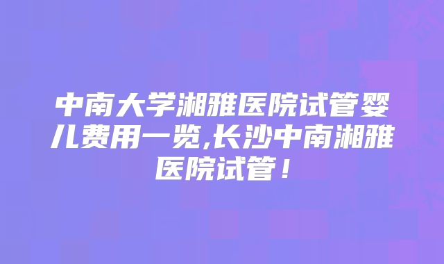 中南大学湘雅医院试管婴儿费用一览,长沙中南湘雅医院试管！