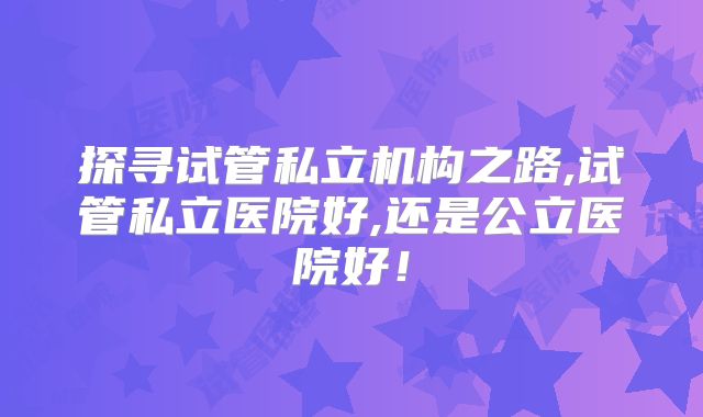 探寻试管私立机构之路,试管私立医院好,还是公立医院好！