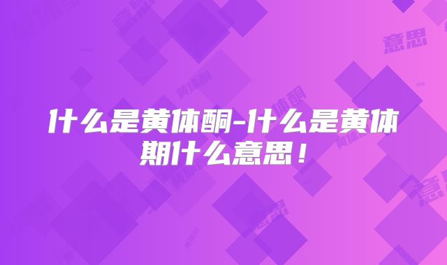 什么是黄体酮-什么是黄体期什么意思！