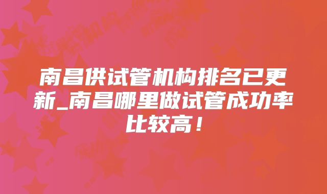 南昌供试管机构排名已更新_南昌哪里做试管成功率比较高!
