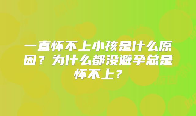 一直怀不上小孩是什么原因?为什么都没避孕总是怀不上?