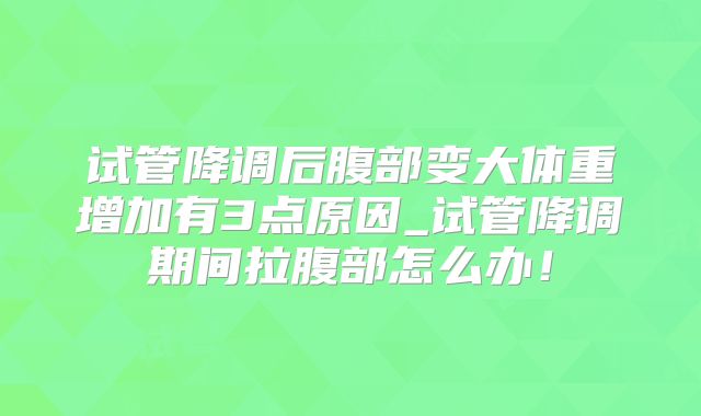 试管降调后腹部变大体重增加有3点原因_试管降调期间拉腹部怎么办!