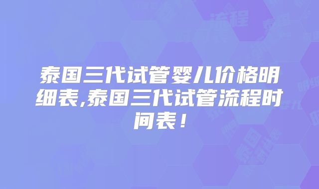 泰国三代试管婴儿价格明细表,泰国三代试管流程时间表！