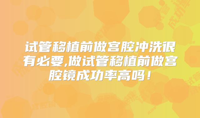 试管移植前做宫腔冲洗很有必要,做试管移植前做宫腔镜成功率高吗!