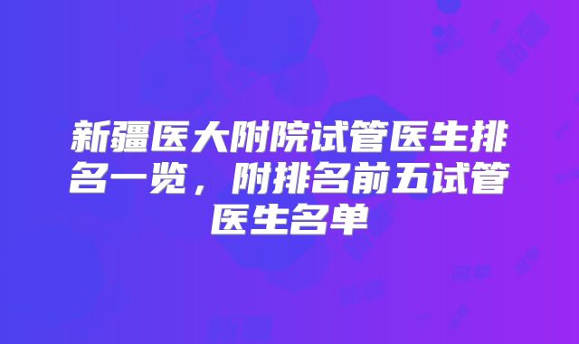 新疆医大附院试管医生排名一览，附排名前五试管医生名单