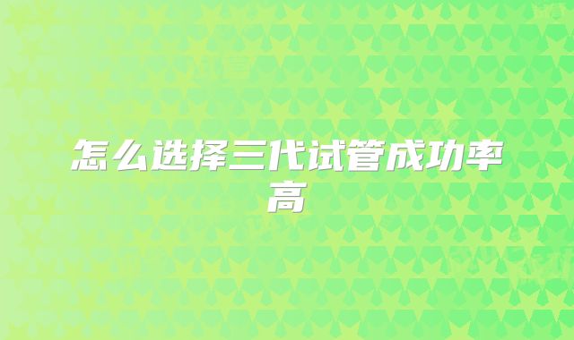 怎么选择三代试管成功率高
