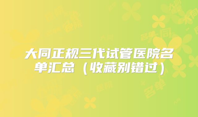 大同正规三代试管医院名单汇总（收藏别错过）