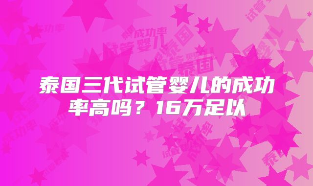 泰国三代试管婴儿的成功率高吗？16万足以