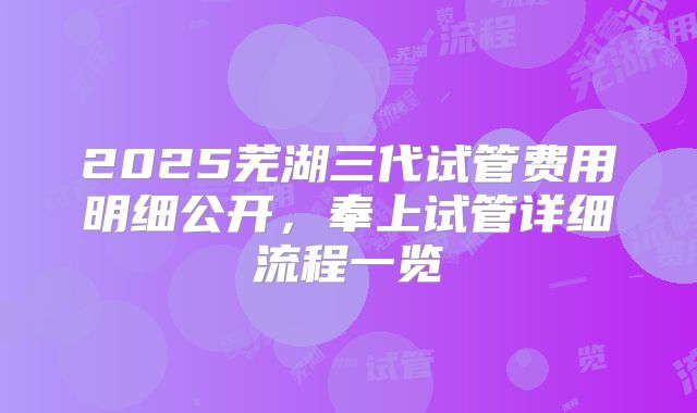 2025芜湖三代试管费用明细公开,奉上试管详细流程一览