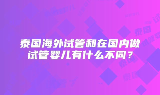 泰国海外试管和在国内做试管婴儿有什么不同？