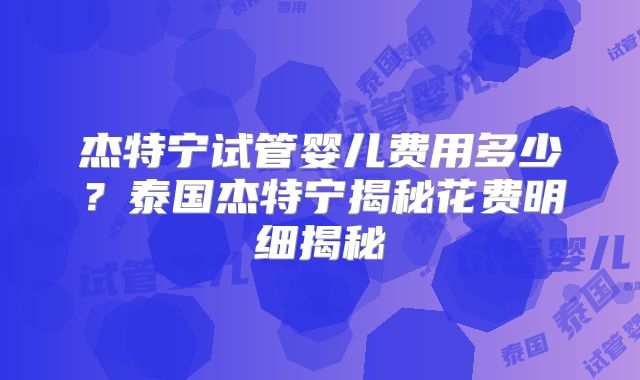 杰特宁试管婴儿费用多少？泰国杰特宁揭秘花费明细揭秘