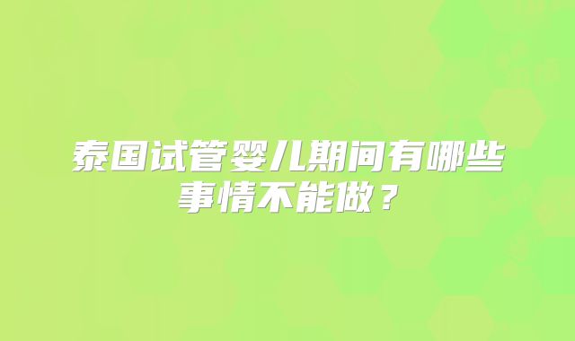 泰国试管婴儿期间有哪些事情不能做？