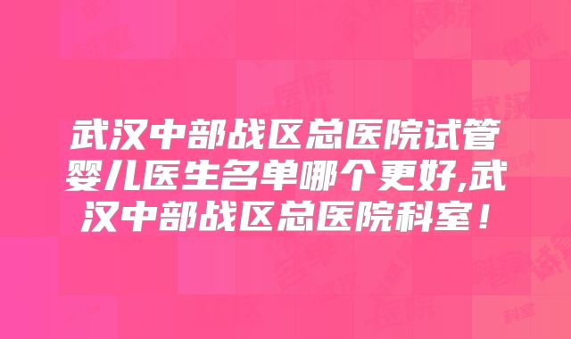 武汉中部战区总医院试管婴儿医生名单哪个更好,武汉中部战区总医院科室！