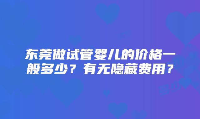 东莞做试管婴儿的价格一般多少？有无隐藏费用？